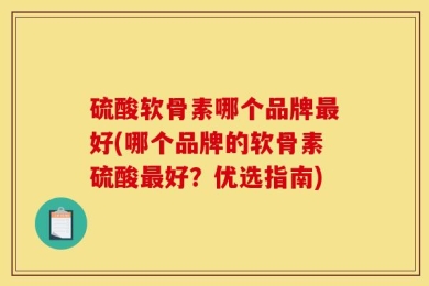 硫酸软骨素哪个品牌最好(哪个品牌的软骨素硫酸最好？优选指南)