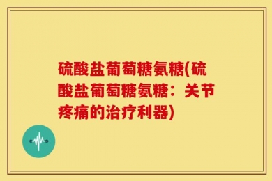 硫酸盐葡萄糖氨糖(硫酸盐葡萄糖氨糖：关节疼痛的治疗利器)