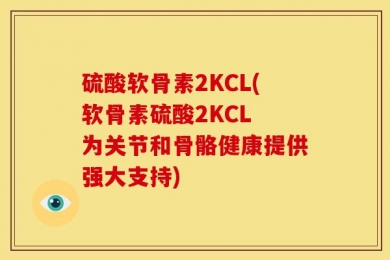 硫酸软骨素2KCL(软骨素硫酸2KCL 为关节和骨骼健康提供强大支持)