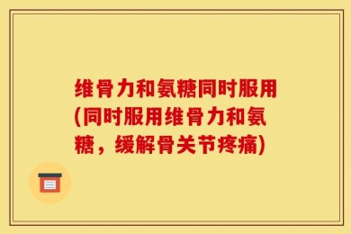 维骨力和氨糖同时服用(同时服用维骨力和氨糖，缓解骨关节疼痛)