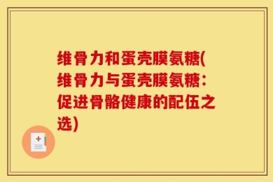 维骨力和蛋壳膜氨糖(维骨力与蛋壳膜氨糖：促进骨骼健康的配伍之选)