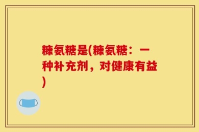 糠氨糖是(糠氨糖：一种补充剂，对健康有益)