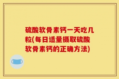 硫酸软骨素钙一天吃几粒(每日适量摄取硫酸软骨素钙的正确方法)