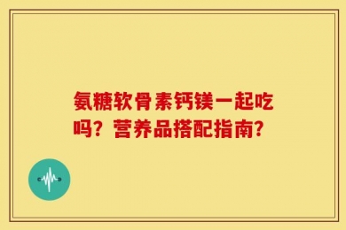 氨糖软骨素钙镁一起吃吗？营养品搭配指南？