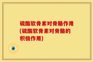 硫酸软骨素对骨骼作用(硫酸软骨素对骨骼的积极作用)