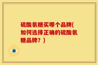 硫酸氨糖买哪个品牌(如何选择正确的硫酸氨糖品牌？)