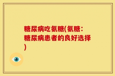 糖尿病吃氨糖(氨糖：糖尿病患者的良好选择)