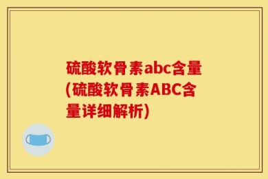 硫酸软骨素abc含量(硫酸软骨素ABC含量详细解析)