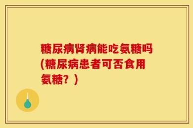 糖尿病肾病能吃氨糖吗(糖尿病患者可否食用氨糖？)