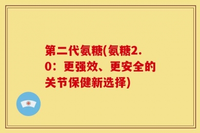 第二代氨糖(氨糖2.0：更强效、更安全的关节保健新选择)