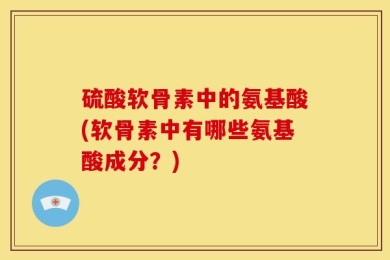 硫酸软骨素中的氨基酸(软骨素中有哪些氨基酸成分？)