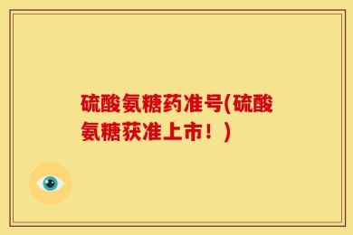 硫酸氨糖药准号(硫酸氨糖获准上市！)