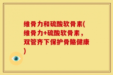 维骨力和硫酸软骨素(维骨力+硫酸软骨素，双管齐下保护骨骼健康)