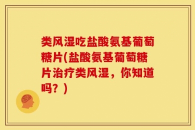 类风湿吃盐酸氨基葡萄糖片(盐酸氨基葡萄糖片治疗类风湿，你知道吗？)