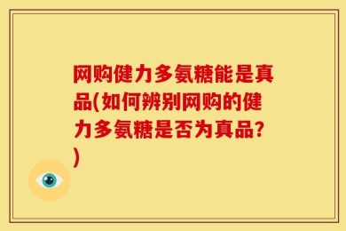 网购健力多氨糖能是真品(如何辨别网购的健力多氨糖是否为真品？)