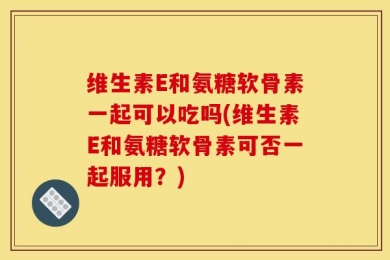 维生素E和氨糖软骨素一起可以吃吗(维生素E和氨糖软骨素可否一起服用？)