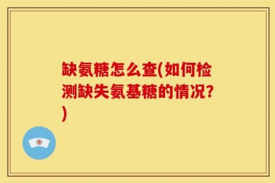 缺氨糖怎么查(如何检测缺失氨基糖的情况？)