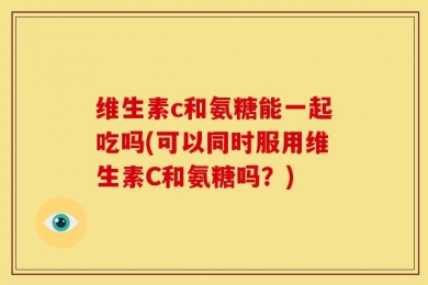 维生素c和氨糖能一起吃吗(可以同时服用维生素C和氨糖吗？)