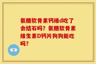 氨糖软骨素钙维d吃了会结石吗？氨糖软骨素维生素D钙片狗狗能吃吗？