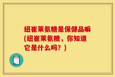 纽崔莱氨糖是保健品嘛(纽崔莱氨糖，你知道它是什么吗？)