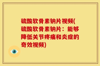 硫酸软骨素钠片视频(硫酸软骨素钠片：能够降低关节疼痛和炎症的奇效视频)