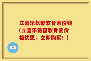 立喜乐氨糖软骨素价钱(立喜乐氨糖软骨素价格优惠，立即购买！)