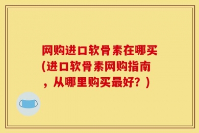网购进口软骨素在哪买(进口软骨素网购指南，从哪里购买最好？)