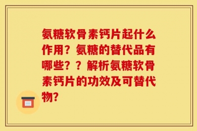 氨糖软骨素钙片起什么作用？氨糖的替代品有哪些？？解析氨糖软骨素钙片的功效及可替代物？