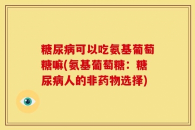 糖尿病可以吃氨基葡萄糖嘛(氨基葡萄糖：糖尿病人的非药物选择)