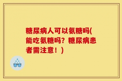 糖尿病人可以氨糖吗(能吃氨糖吗？糖尿病患者需注意！)