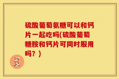 硫酸葡萄氨糖可以和钙片一起吃吗(硫酸葡萄糖胺和钙片可同时服用吗？)