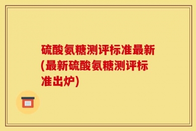 硫酸氨糖测评标准最新(最新硫酸氨糖测评标准出炉)