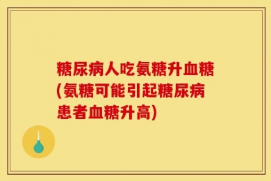糖尿病人吃氨糖升血糖(氨糖可能引起糖尿病患者血糖升高)