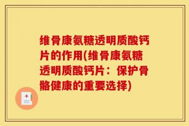 维骨康氨糖透明质酸钙片的作用(维骨康氨糖透明质酸钙片：保护骨骼健康的重要选择)