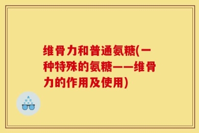 维骨力和普通氨糖(一种特殊的氨糖——维骨力的作用及使用)