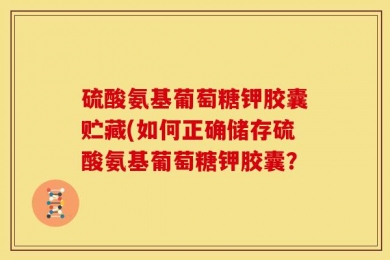 硫酸氨基葡萄糖钾胶囊贮藏(如何正确储存硫酸氨基葡萄糖钾胶囊？