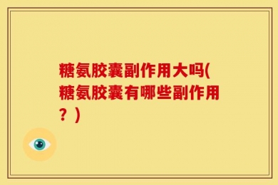 糖氨胶囊副作用大吗(糖氨胶囊有哪些副作用？)