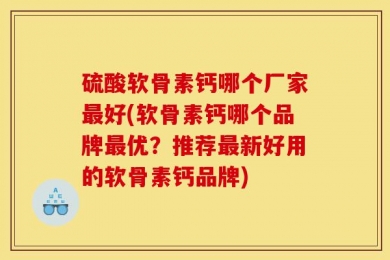 硫酸软骨素钙哪个厂家最好(软骨素钙哪个品牌最优？推荐最新好用的软骨素钙品牌)