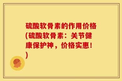 硫酸软骨素的作用价格(硫酸软骨素：关节健康保护神，价格实惠！)