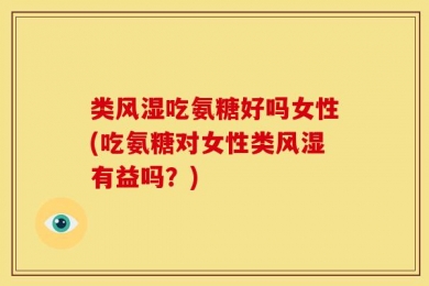 类风湿吃氨糖好吗女性(吃氨糖对女性类风湿有益吗？)