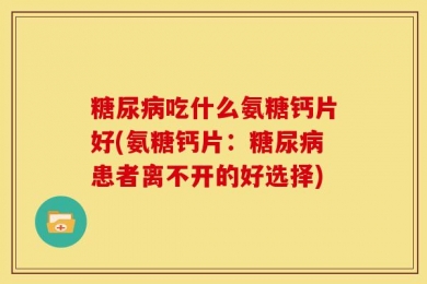 糖尿病吃什么氨糖钙片好(氨糖钙片：糖尿病患者离不开的好选择)