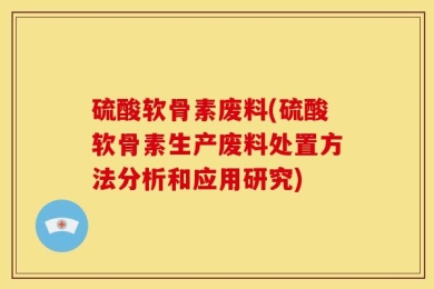 硫酸软骨素废料(硫酸软骨素生产废料处置方法分析和应用研究)