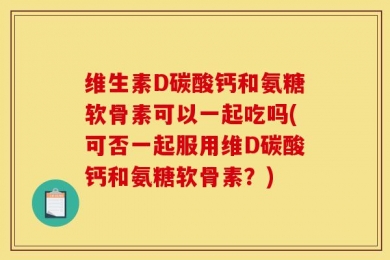 维生素D碳酸钙和氨糖软骨素可以一起吃吗(可否一起服用维D碳酸钙和氨糖软骨素？)