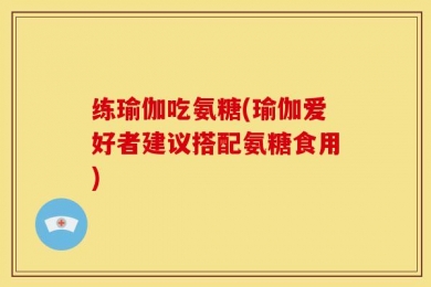 练瑜伽吃氨糖(瑜伽爱好者建议搭配氨糖食用)