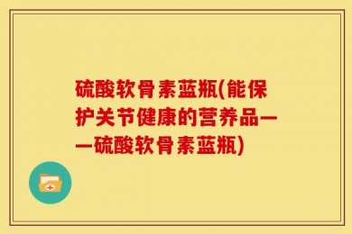 硫酸软骨素蓝瓶(能保护关节健康的营养品——硫酸软骨素蓝瓶)