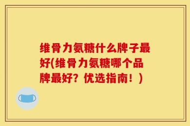 维骨力氨糖什么牌子最好(维骨力氨糖哪个品牌最好？优选指南！)