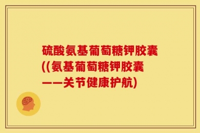 硫酸氨基葡萄糖钾胶囊((氨基葡萄糖钾胶囊——关节健康护航)