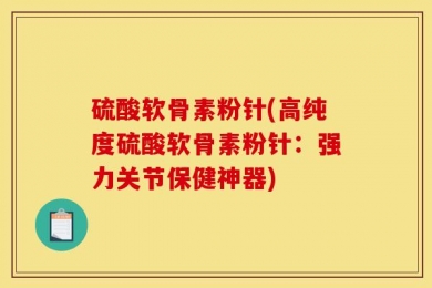 硫酸软骨素粉针(高纯度硫酸软骨素粉针：强力关节保健神器)