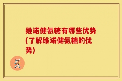 维诺健氨糖有哪些优势(了解维诺健氨糖的优势)
