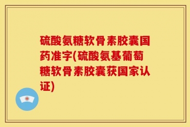 硫酸氨糖软骨素胶囊国药准字(硫酸氨基葡萄糖软骨素胶囊获国家认证)